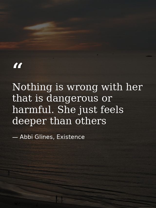 Nothing is wrong with her that is dangerous or harmful. She just feels deeper than others — Abbi Glines, Existence