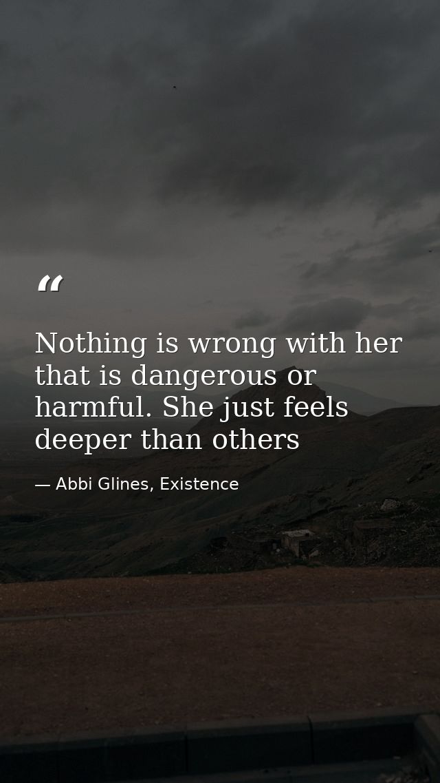 Nothing is wrong with her that is dangerous or harmful. She just feels deeper than others — Abbi Glines, Existence