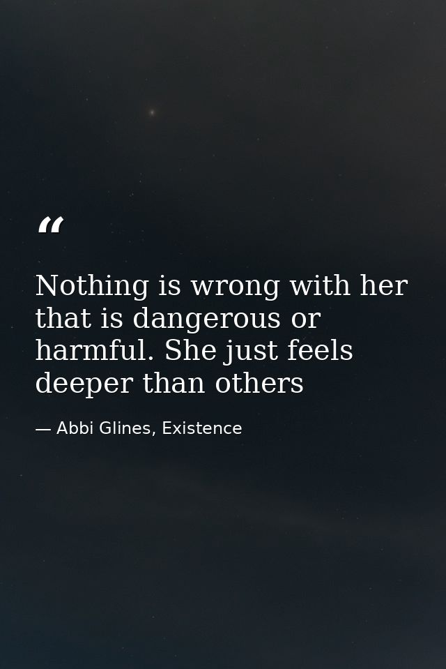 Nothing is wrong with her that is dangerous or harmful. She just feels deeper than others — Abbi Glines, Existence