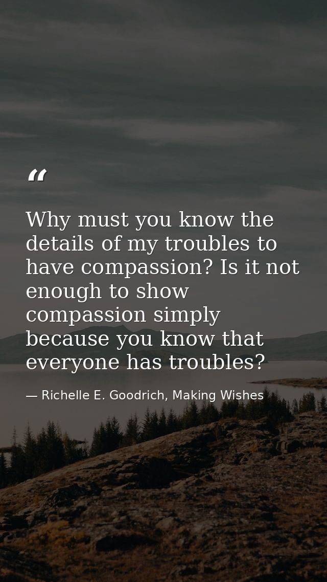 Why must you know the details of my troubles to have compassion? Is it not enough to show compassion simply because you  — Richelle E. Goodrich, Making Wishes