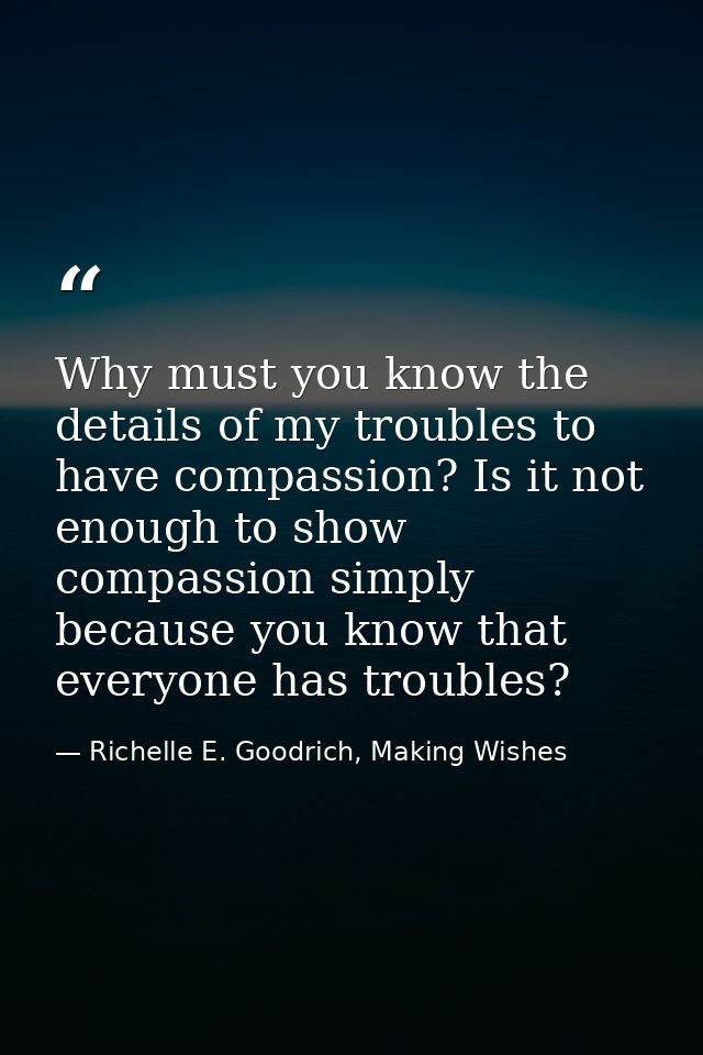 Why must you know the details of my troubles to have compassion? Is it not enough to show compassion simply because you  — Richelle E. Goodrich, Making Wishes