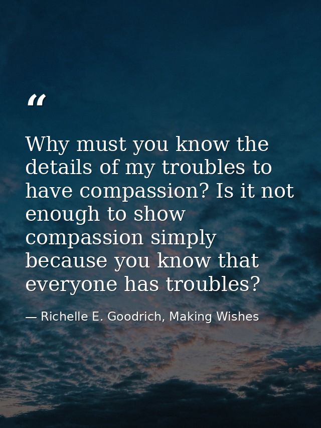 Why must you know the details of my troubles to have compassion? Is it not enough to show compassion simply because you  — Richelle E. Goodrich, Making Wishes