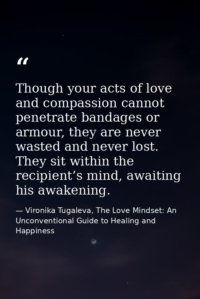 Though your acts of love and compassion cannot penetrate bandages or armour, they are never wasted and never lost. They  — Vironika Tugaleva, The Love Mindset: An Unconventional Guide to Healing and Happiness