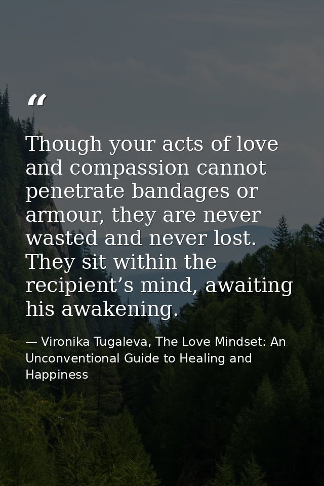 Though your acts of love and compassion cannot penetrate bandages or armour, they are never wasted and never lost. They  — Vironika Tugaleva, The Love Mindset: An Unconventional Guide to Healing and Happiness