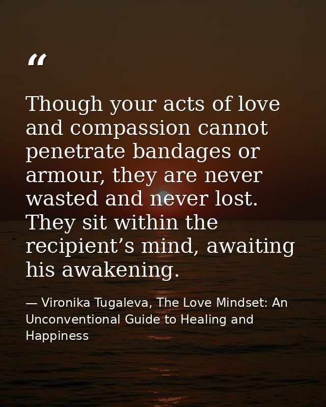 Though your acts of love and compassion cannot penetrate bandages or armour, they are never wasted and never lost. They  — Vironika Tugaleva, The Love Mindset: An Unconventional Guide to Healing and Happiness