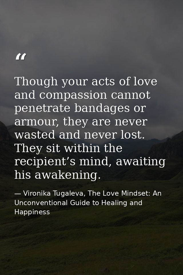 Though your acts of love and compassion cannot penetrate bandages or armour, they are never wasted and never lost. They  — Vironika Tugaleva, The Love Mindset: An Unconventional Guide to Healing and Happiness