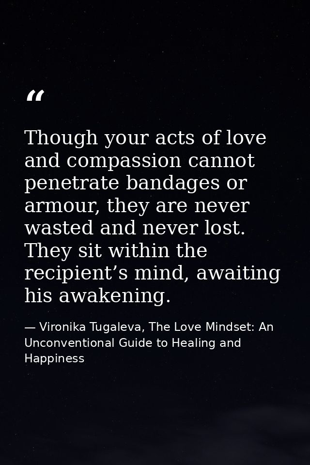 Though your acts of love and compassion cannot penetrate bandages or armour, they are never wasted and never lost. They  — Vironika Tugaleva, The Love Mindset: An Unconventional Guide to Healing and Happiness