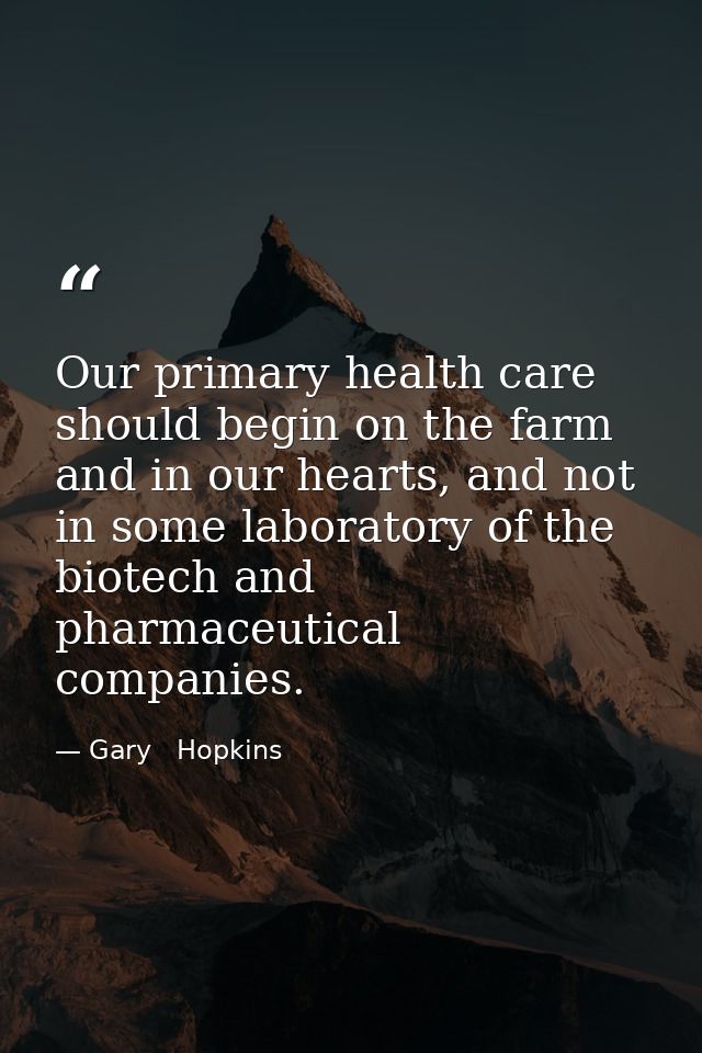 Our primary health care should begin on the farm and in our hearts, and not in some laboratory of the biotech and pharma — Gary   Hopkins