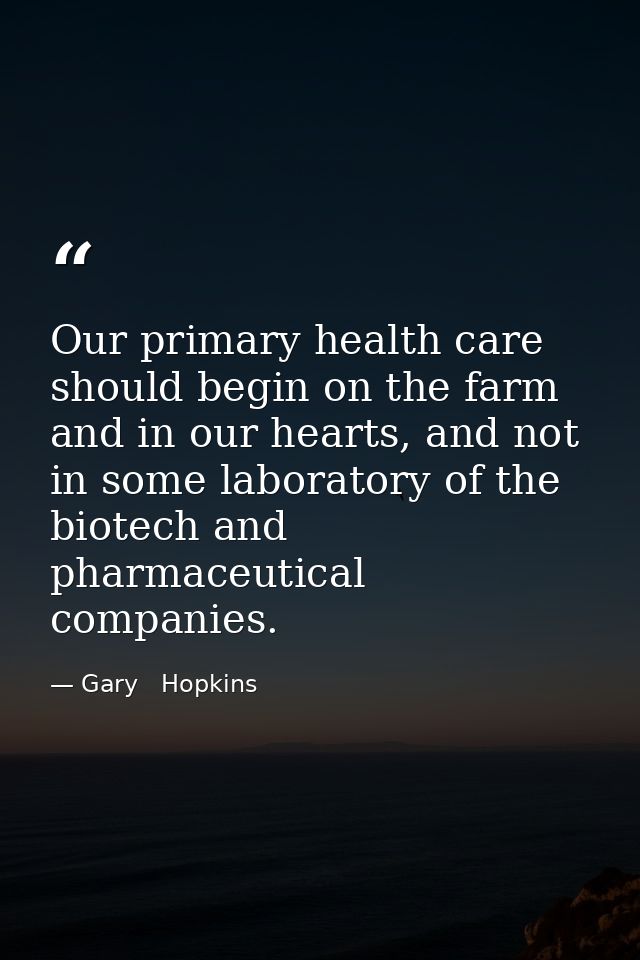 Our primary health care should begin on the farm and in our hearts, and not in some laboratory of the biotech and pharma — Gary   Hopkins