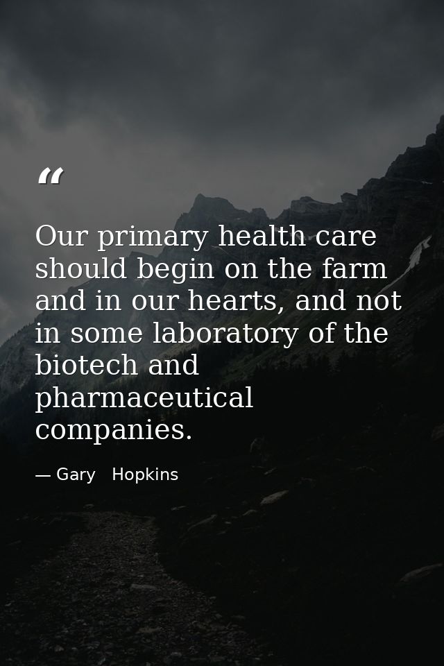 Our primary health care should begin on the farm and in our hearts, and not in some laboratory of the biotech and pharma — Gary   Hopkins