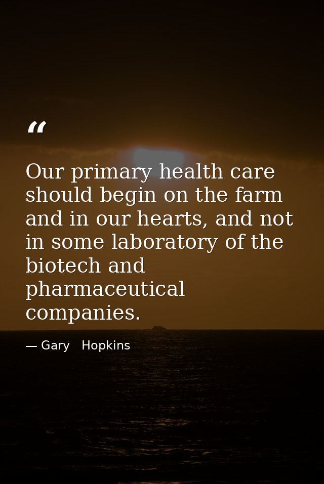 Our primary health care should begin on the farm and in our hearts, and not in some laboratory of the biotech and pharma — Gary   Hopkins