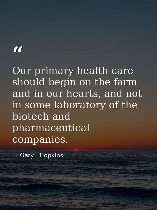 Our primary health care should begin on the farm and in our hearts, and not in some laboratory of the biotech and pharma — Gary   Hopkins