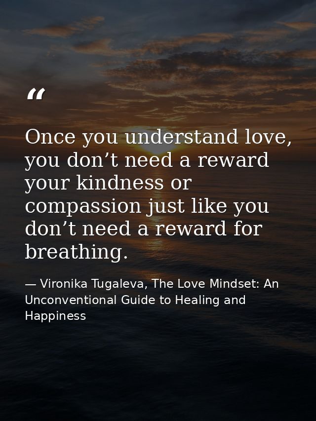 Once you understand love, you don’t need a reward your kindness or compassion just like you don’t need a reward for brea — Vironika Tugaleva, The Love Mindset: An Unconventional Guide to Healing and Happiness