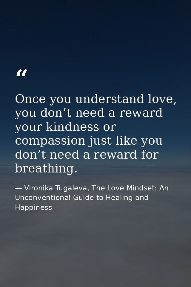 Once you understand love, you don’t need a reward your kindness or compassion just like you don’t need a reward for brea — Vironika Tugaleva, The Love Mindset: An Unconventional Guide to Healing and Happiness