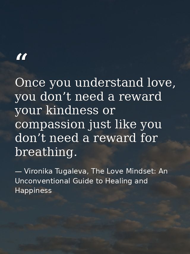 Once you understand love, you don’t need a reward your kindness or compassion just like you don’t need a reward for brea — Vironika Tugaleva, The Love Mindset: An Unconventional Guide to Healing and Happiness