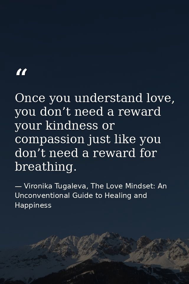Once you understand love, you don’t need a reward your kindness or compassion just like you don’t need a reward for brea — Vironika Tugaleva, The Love Mindset: An Unconventional Guide to Healing and Happiness