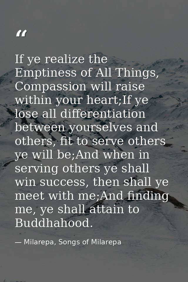 If ye realize the Emptiness of All Things, Compassion will raise within your heart;If ye lose all differentiation betwee — Milarepa, Songs of Milarepa