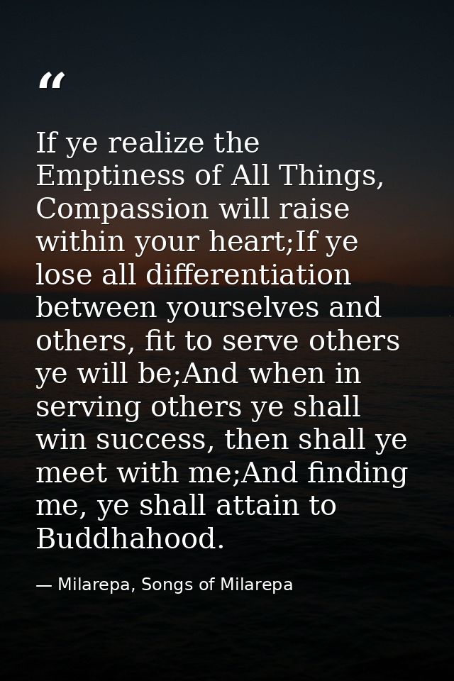 If ye realize the Emptiness of All Things, Compassion will raise within your heart;If ye lose all differentiation betwee — Milarepa, Songs of Milarepa