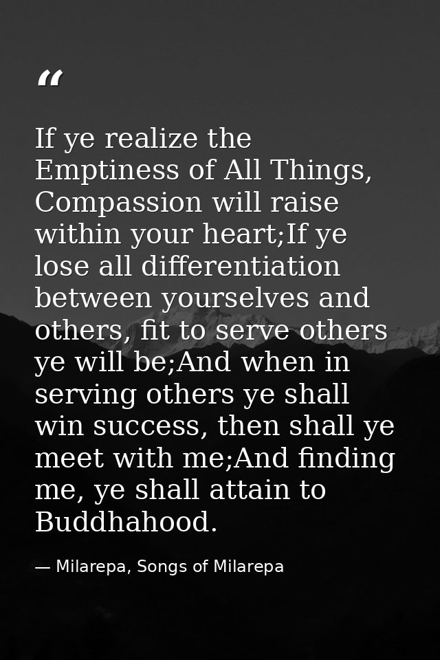 If ye realize the Emptiness of All Things, Compassion will raise within your heart;If ye lose all differentiation betwee — Milarepa, Songs of Milarepa