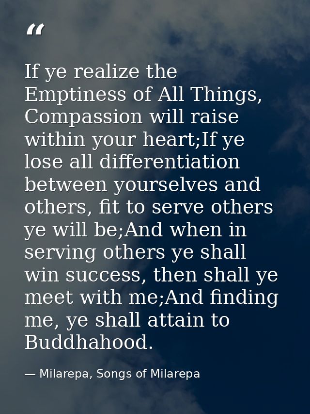 If ye realize the Emptiness of All Things, Compassion will raise within your heart;If ye lose all differentiation betwee — Milarepa, Songs of Milarepa