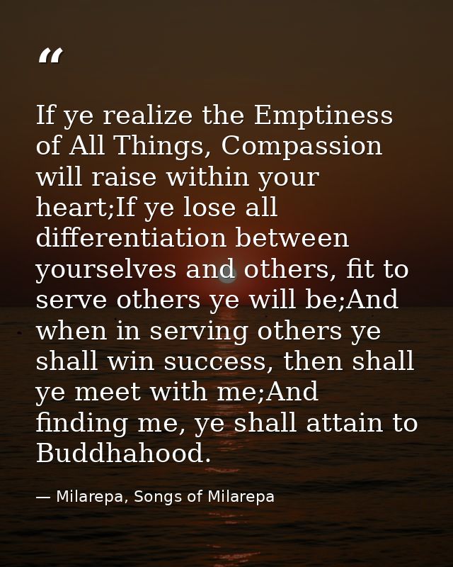 If ye realize the Emptiness of All Things, Compassion will raise within your heart;If ye lose all differentiation betwee — Milarepa, Songs of Milarepa