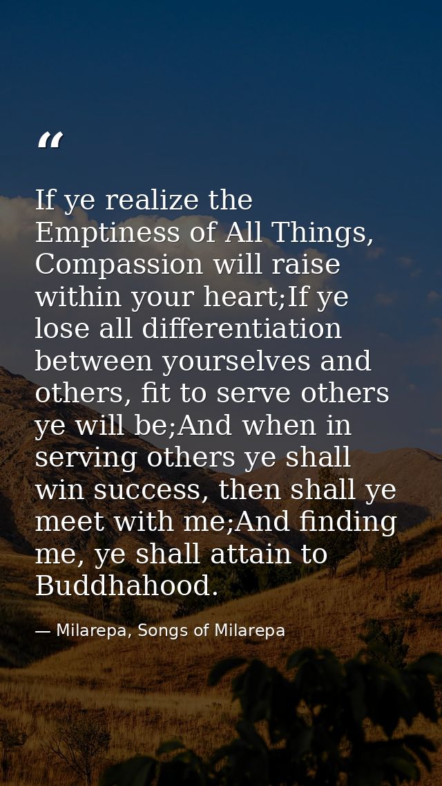 If ye realize the Emptiness of All Things, Compassion will raise within your heart;If ye lose all differentiation betwee — Milarepa, Songs of Milarepa