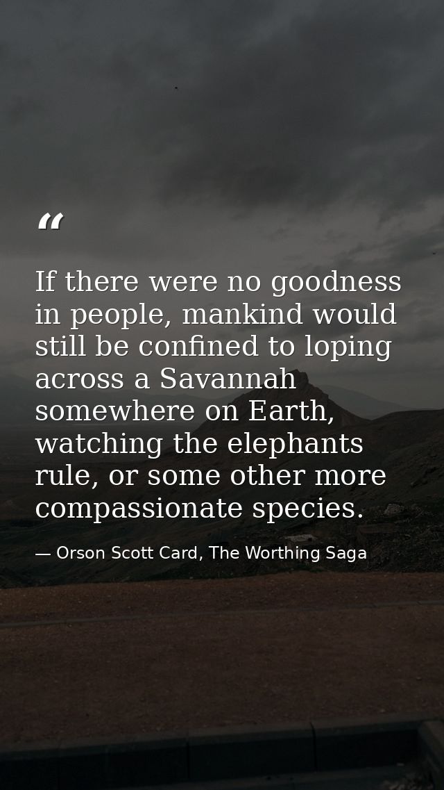 If there were no goodness in people, mankind would still be confined to loping across a Savannah somewhere on Earth, wat — Orson Scott Card, The Worthing Saga