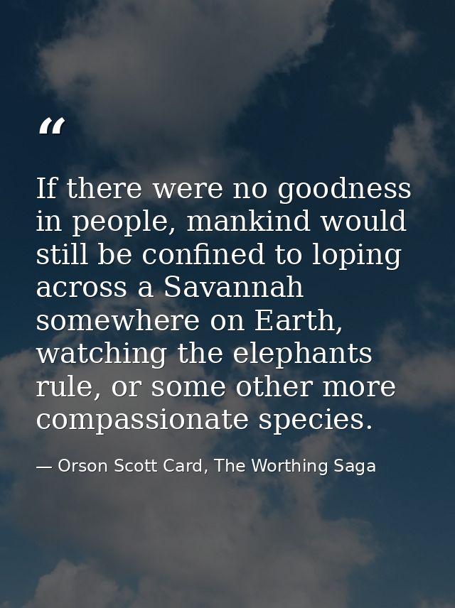 If there were no goodness in people, mankind would still be confined to loping across a Savannah somewhere on Earth, wat — Orson Scott Card, The Worthing Saga
