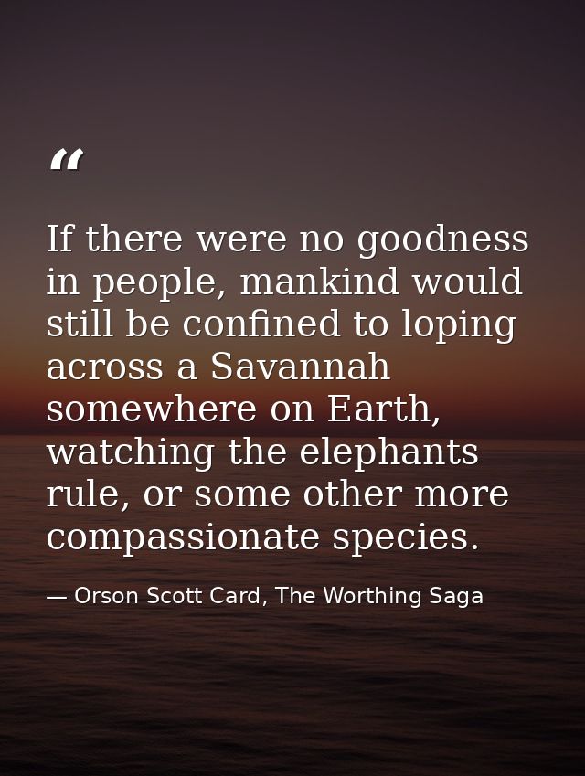 If there were no goodness in people, mankind would still be confined to loping across a Savannah somewhere on Earth, wat — Orson Scott Card, The Worthing Saga