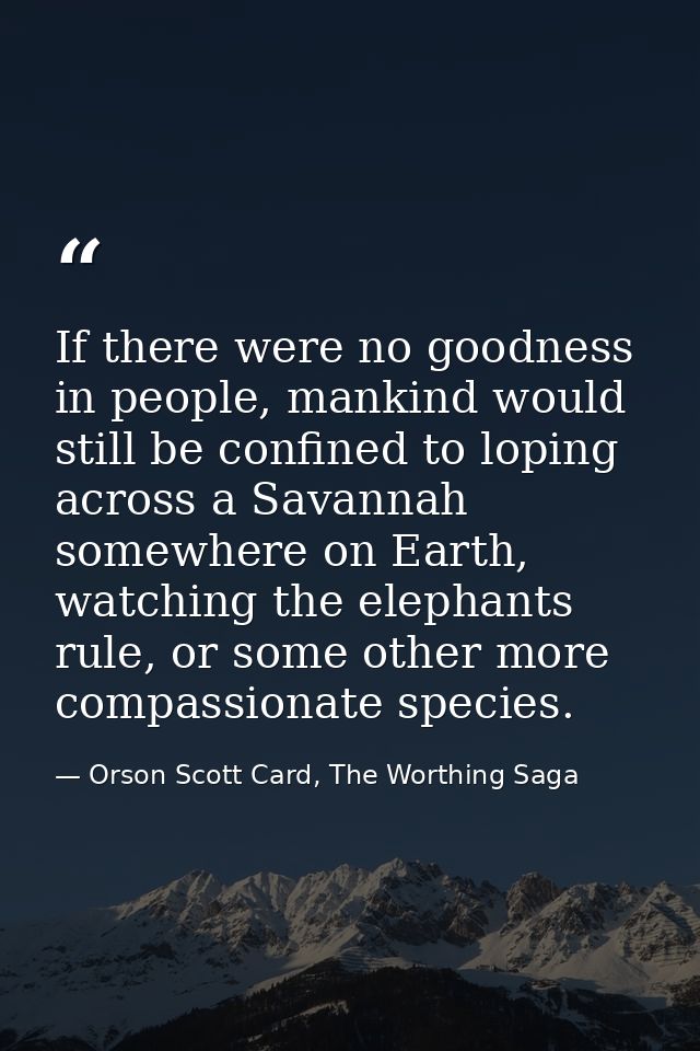 If there were no goodness in people, mankind would still be confined to loping across a Savannah somewhere on Earth, wat — Orson Scott Card, The Worthing Saga