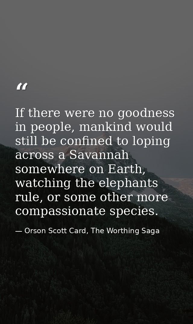 If there were no goodness in people, mankind would still be confined to loping across a Savannah somewhere on Earth, wat — Orson Scott Card, The Worthing Saga