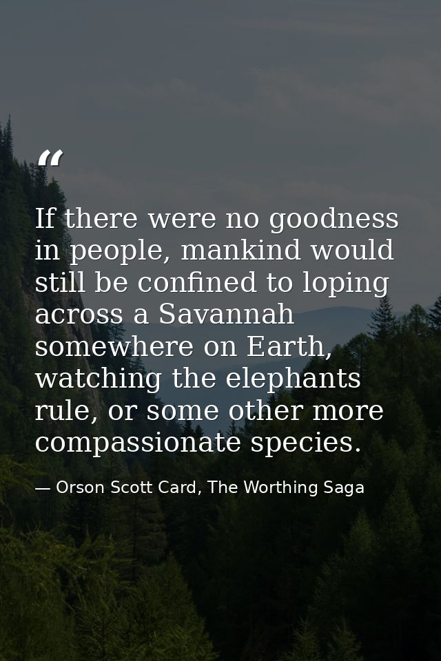 If there were no goodness in people, mankind would still be confined to loping across a Savannah somewhere on Earth, wat — Orson Scott Card, The Worthing Saga
