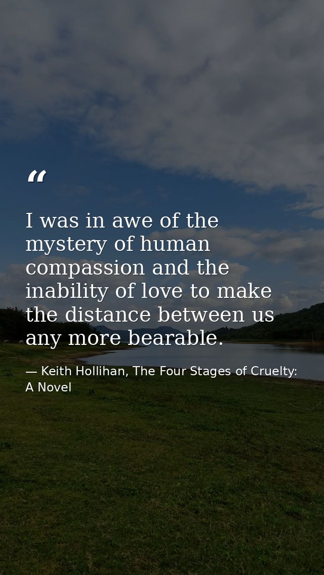 I was in awe of the mystery of human compassion and the inability of love to make the distance between us any more beara — Keith Hollihan, The Four Stages of Cruelty: A Novel