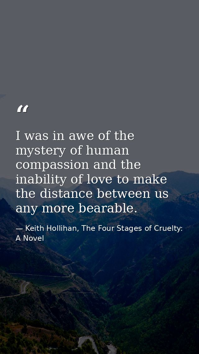 I was in awe of the mystery of human compassion and the inability of love to make the distance between us any more beara — Keith Hollihan, The Four Stages of Cruelty: A Novel