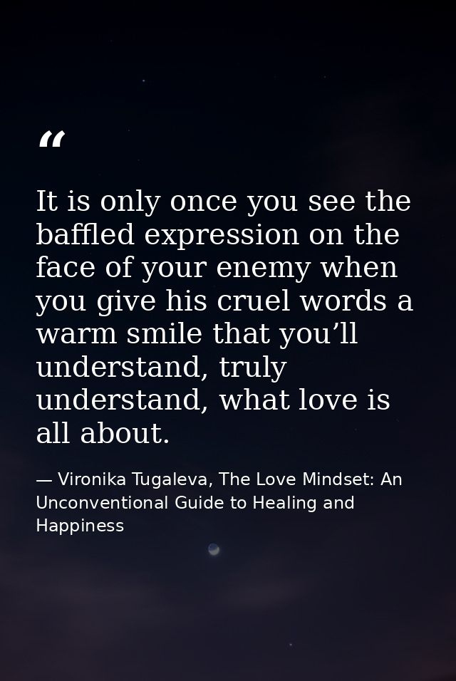 It is only once you see the baffled expression on the face of your enemy when you give his cruel words a warm smile that — Vironika Tugaleva, The Love Mindset: An Unconventional Guide to Healing and Happiness