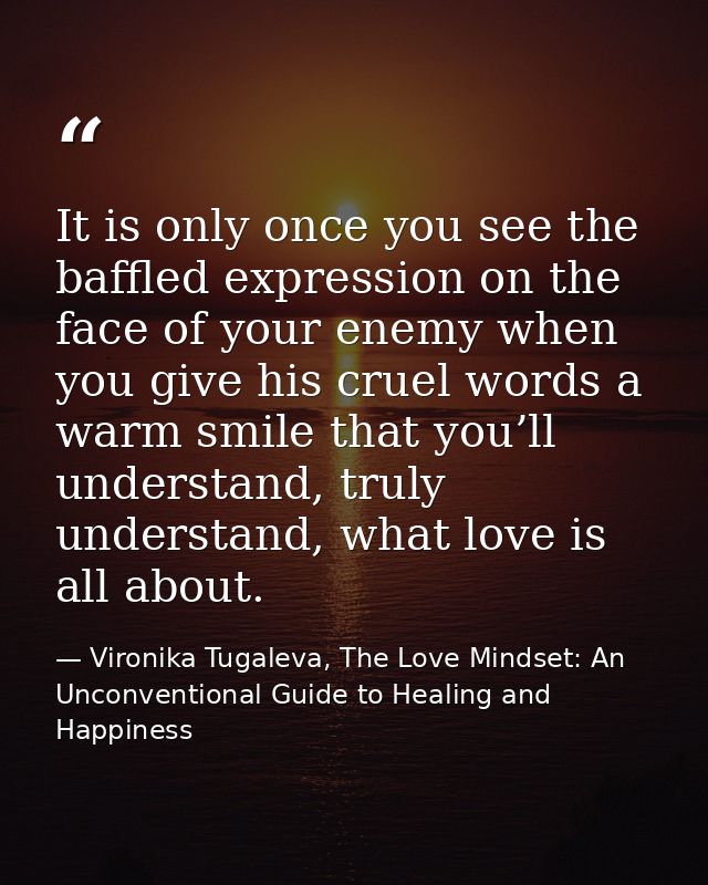 It is only once you see the baffled expression on the face of your enemy when you give his cruel words a warm smile that — Vironika Tugaleva, The Love Mindset: An Unconventional Guide to Healing and Happiness