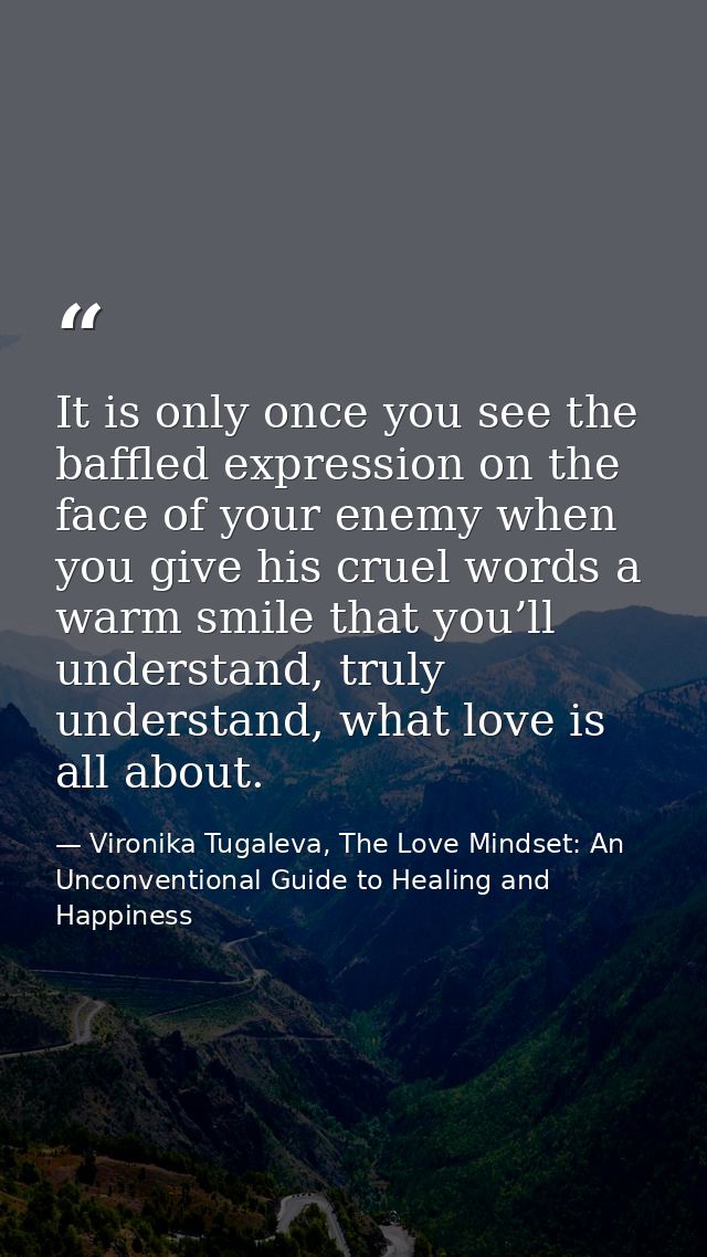 It is only once you see the baffled expression on the face of your enemy when you give his cruel words a warm smile that — Vironika Tugaleva, The Love Mindset: An Unconventional Guide to Healing and Happiness