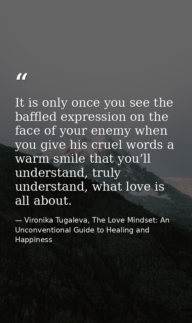 It is only once you see the baffled expression on the face of your enemy when you give his cruel words a warm smile that — Vironika Tugaleva, The Love Mindset: An Unconventional Guide to Healing and Happiness