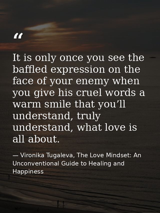 It is only once you see the baffled expression on the face of your enemy when you give his cruel words a warm smile that — Vironika Tugaleva, The Love Mindset: An Unconventional Guide to Healing and Happiness