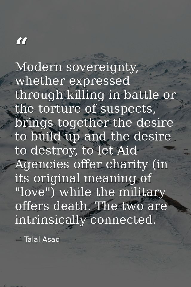 Modern sovereignty, whether expressed through killing in battle or the torture of suspects, brings together the desire t — Talal Asad