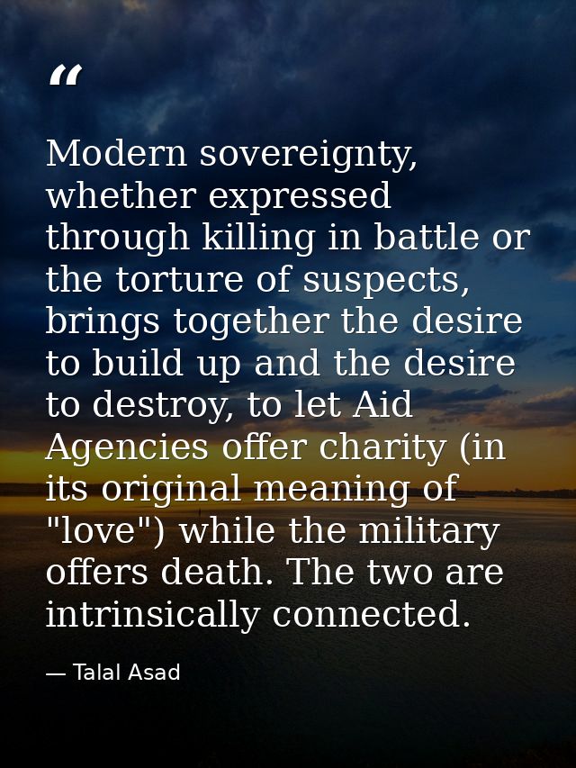 Modern sovereignty, whether expressed through killing in battle or the torture of suspects, brings together the desire t — Talal Asad