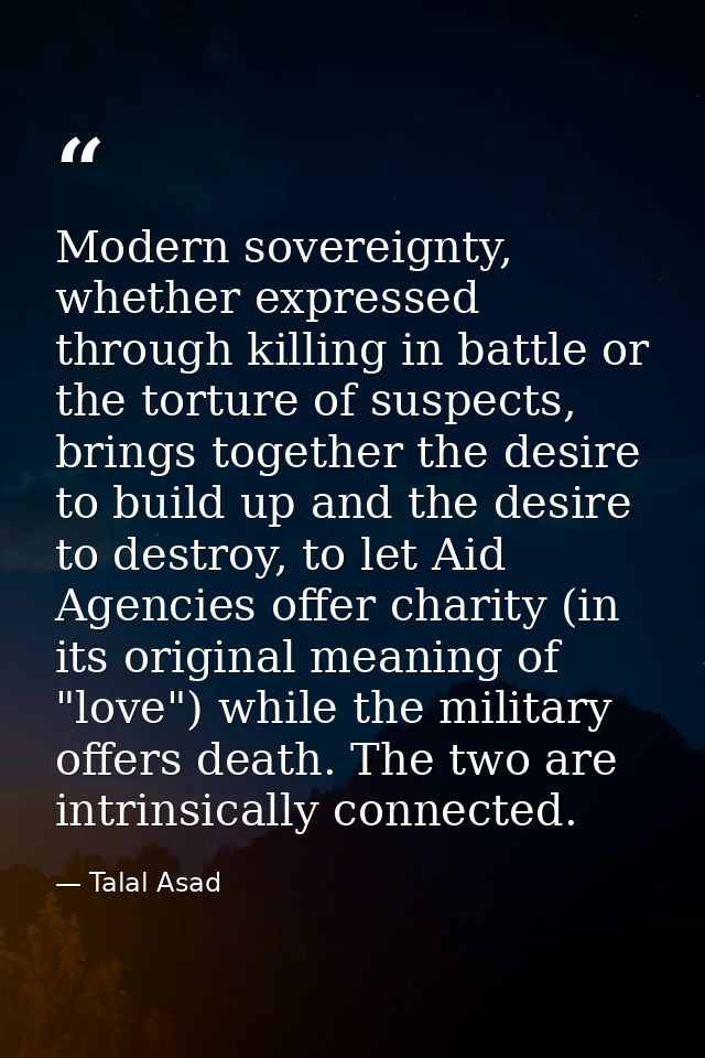 Modern sovereignty, whether expressed through killing in battle or the torture of suspects, brings together the desire t — Talal Asad