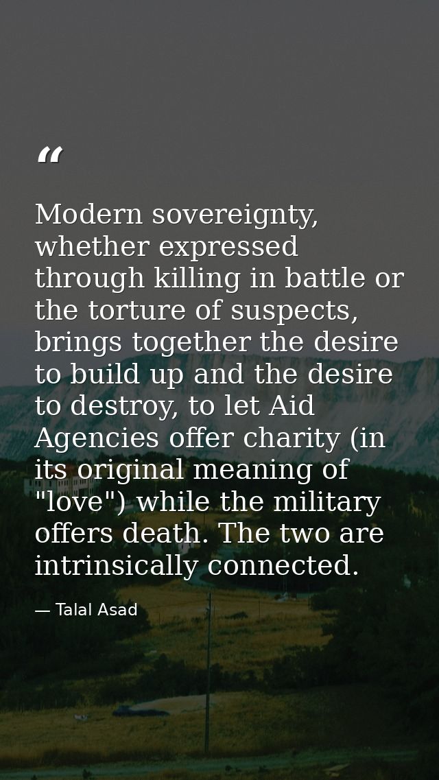 Modern sovereignty, whether expressed through killing in battle or the torture of suspects, brings together the desire t — Talal Asad