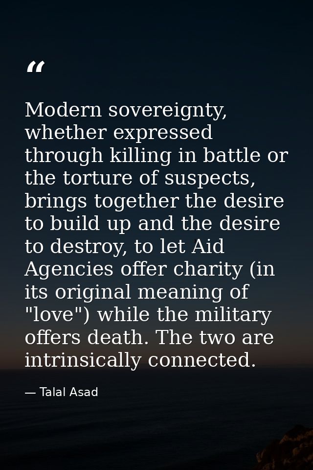 Modern sovereignty, whether expressed through killing in battle or the torture of suspects, brings together the desire t — Talal Asad