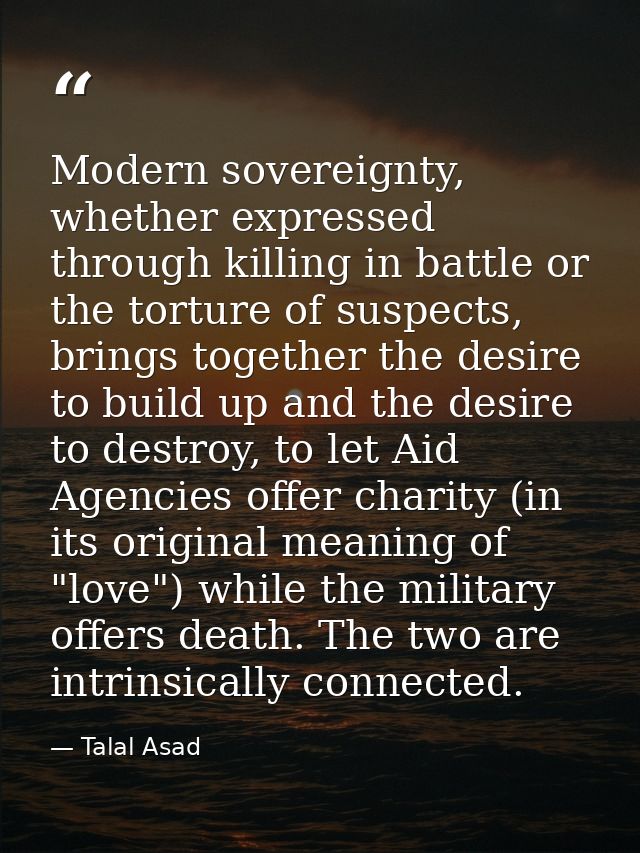 Modern sovereignty, whether expressed through killing in battle or the torture of suspects, brings together the desire t — Talal Asad