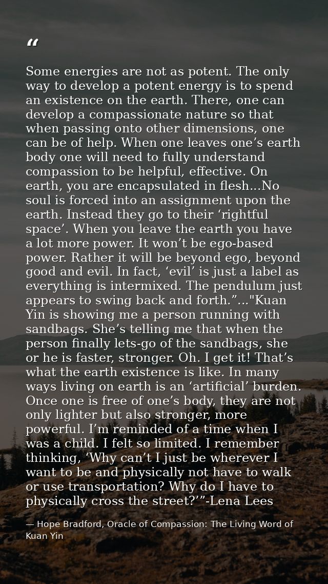 Some energies are not as potent. The only way to develop a potent energy is to spend an existence on the earth. There, o — Hope Bradford, Oracle of Compassion: The Living Word of Kuan Yin
