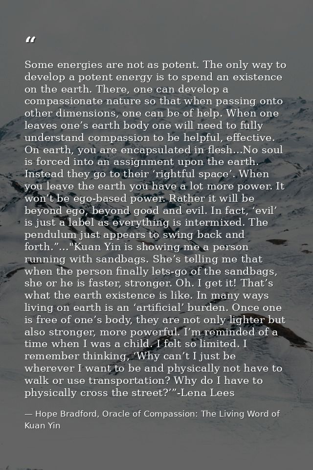 Some energies are not as potent. The only way to develop a potent energy is to spend an existence on the earth. There, o — Hope Bradford, Oracle of Compassion: The Living Word of Kuan Yin