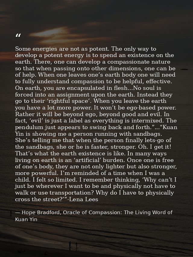 Some energies are not as potent. The only way to develop a potent energy is to spend an existence on the earth. There, o — Hope Bradford, Oracle of Compassion: The Living Word of Kuan Yin