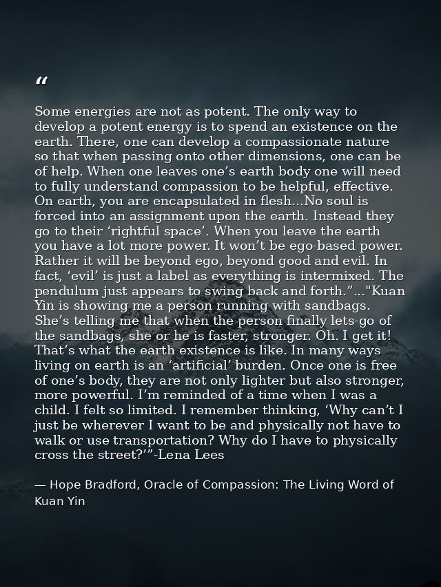 Some energies are not as potent. The only way to develop a potent energy is to spend an existence on the earth. There, o — Hope Bradford, Oracle of Compassion: The Living Word of Kuan Yin
