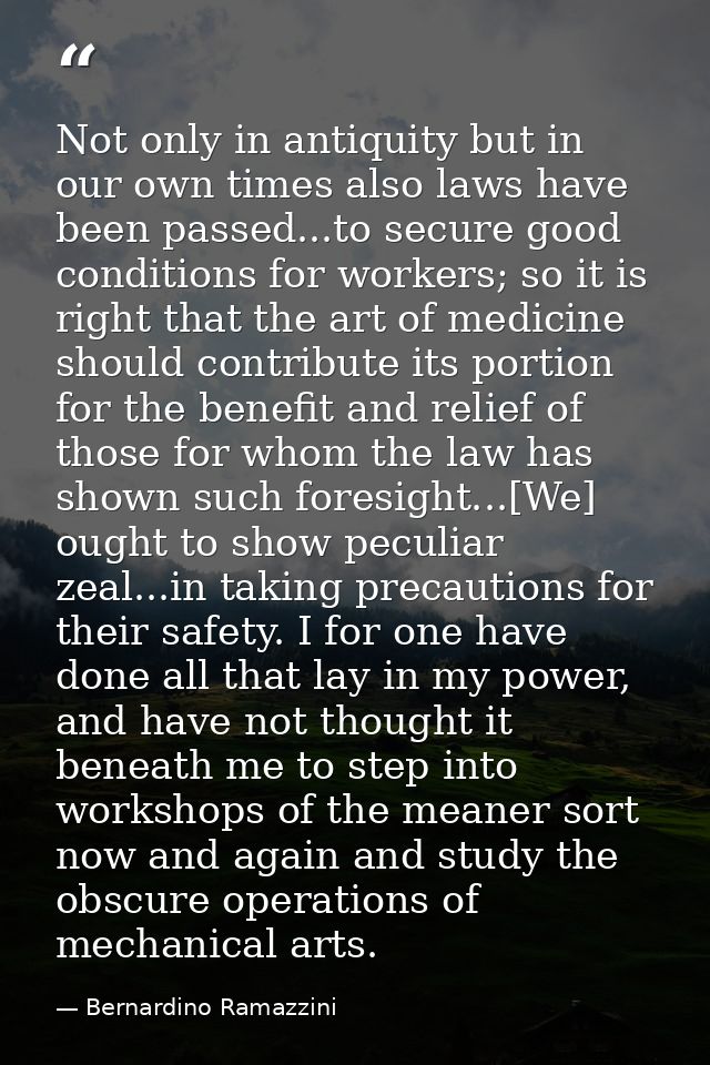 Not only in antiquity but in our own times also laws have been passed...to secure good conditions for workers; so it is  — Bernardino Ramazzini